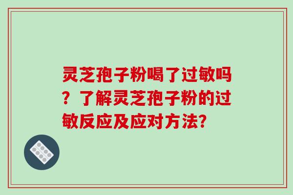 灵芝孢子粉喝了过敏吗？了解灵芝孢子粉的过敏反应及应对方法？