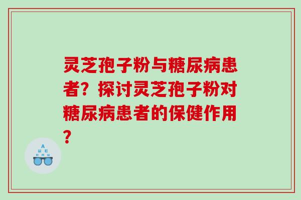 灵芝孢子粉与糖尿病患者？探讨灵芝孢子粉对糖尿病患者的保健作用？