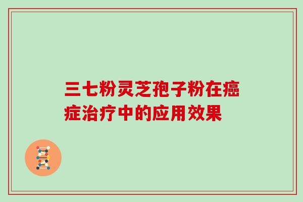 三七粉灵芝孢子粉在癌症治疗中的应用效果