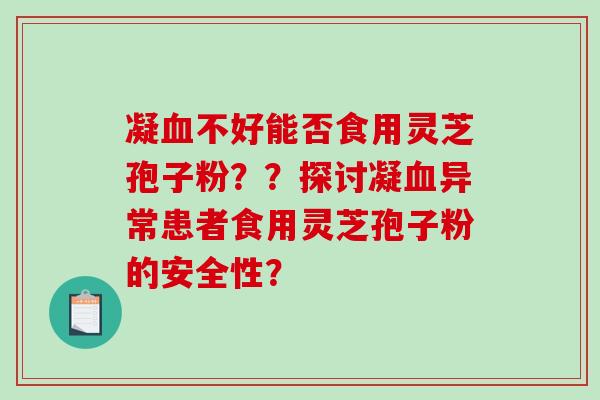 凝血不好能否食用灵芝孢子粉？？探讨凝血异常患者食用灵芝孢子粉的安全性？