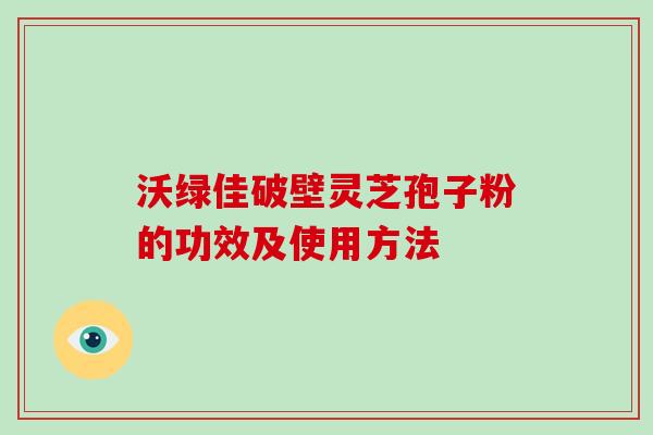 沃绿佳破壁灵芝孢子粉的功效及使用方法
