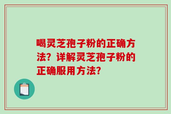 喝灵芝孢子粉的正确方法？详解灵芝孢子粉的正确服用方法？