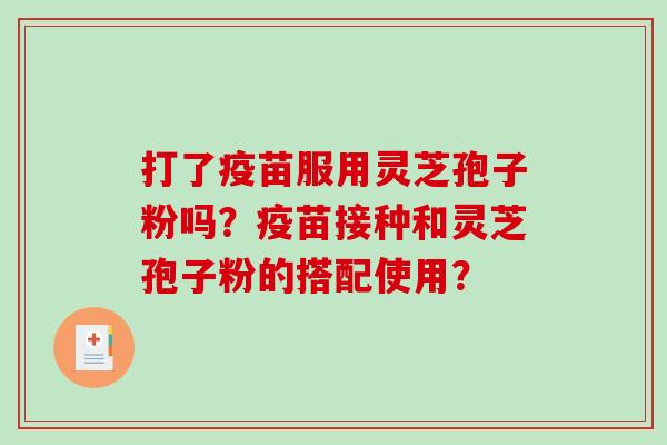 打了疫苗服用灵芝孢子粉吗？疫苗接种和灵芝孢子粉的搭配使用？
