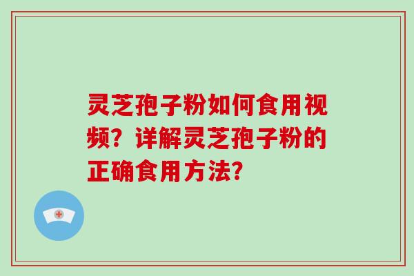 灵芝孢子粉如何食用视频？详解灵芝孢子粉的正确食用方法？