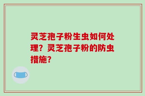 灵芝孢子粉生虫如何处理？灵芝孢子粉的防虫措施？