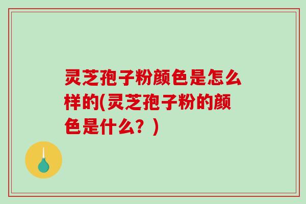 灵芝孢子粉颜色是怎么样的(灵芝孢子粉的颜色是什么？)