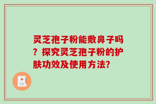 灵芝孢子粉能敷鼻子吗？探究灵芝孢子粉的护肤功效及使用方法？