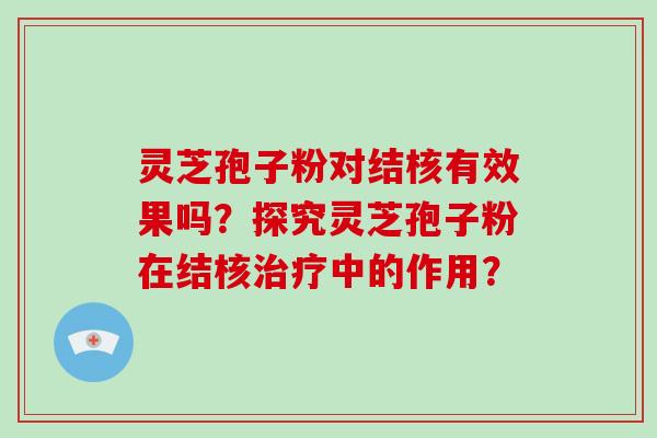 灵芝孢子粉对结核有效果吗？探究灵芝孢子粉在结核治疗中的作用？