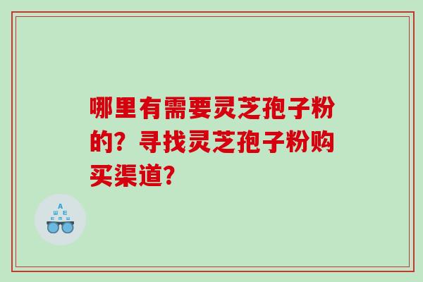哪里有需要灵芝孢子粉的？寻找灵芝孢子粉购买渠道？