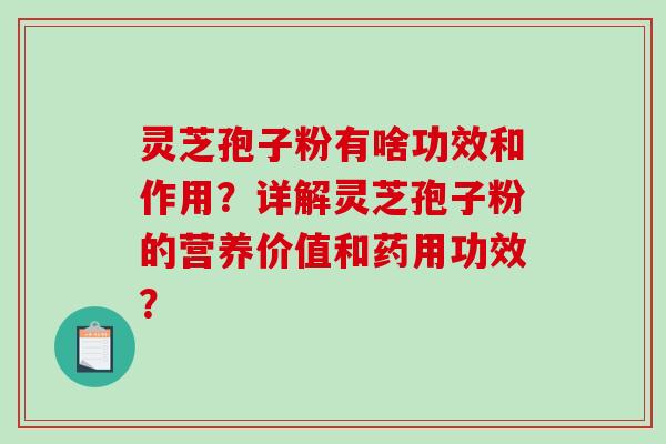 灵芝孢子粉有啥功效和作用？详解灵芝孢子粉的营养价值和药用功效？