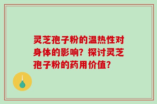 灵芝孢子粉的温热性对身体的影响？探讨灵芝孢子粉的药用价值？
