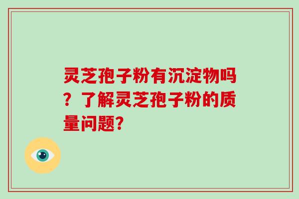 灵芝孢子粉有沉淀物吗？了解灵芝孢子粉的质量问题？