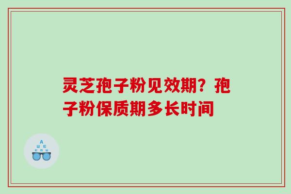 灵芝孢子粉见效期？孢子粉保质期多长时间