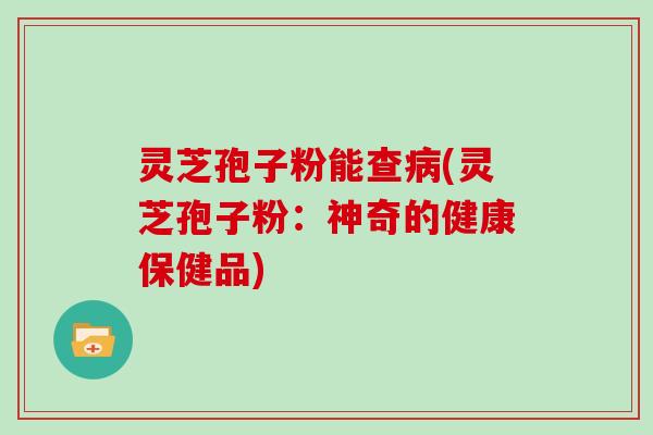 灵芝孢子粉能查病(灵芝孢子粉：神奇的健康保健品)