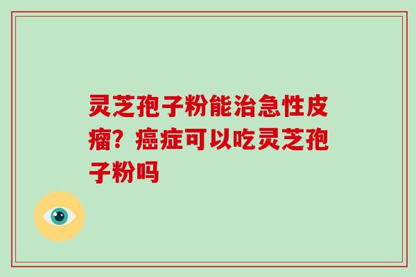 灵芝孢子粉能急性皮瘤？症可以吃灵芝孢子粉吗