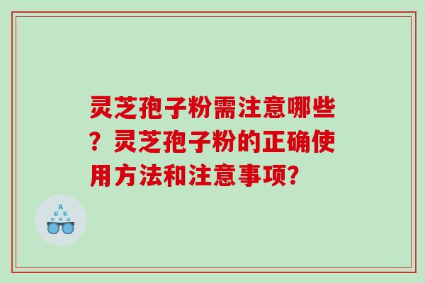灵芝孢子粉需注意哪些？灵芝孢子粉的正确使用方法和注意事项？