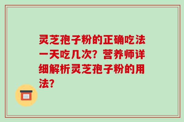 灵芝孢子粉的正确吃法一天吃几次？营养师详细解析灵芝孢子粉的用法？