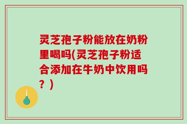 灵芝孢子粉能放在奶粉里喝吗(灵芝孢子粉适合添加在牛奶中饮用吗？)