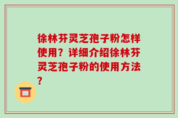 徐林芬灵芝孢子粉怎样使用？详细介绍徐林芬灵芝孢子粉的使用方法？