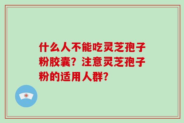 什么人不能吃灵芝孢子粉胶囊？注意灵芝孢子粉的适用人群？