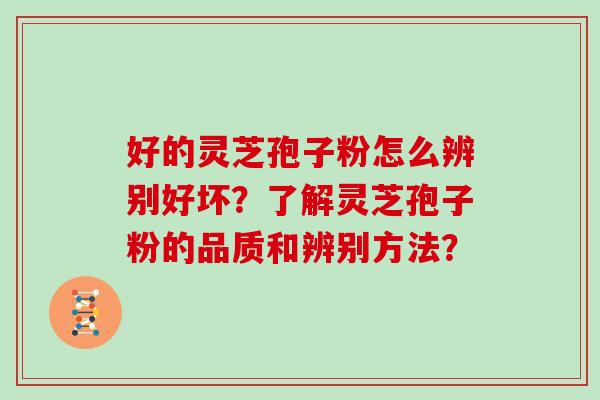 好的灵芝孢子粉怎么辨别好坏？了解灵芝孢子粉的品质和辨别方法？