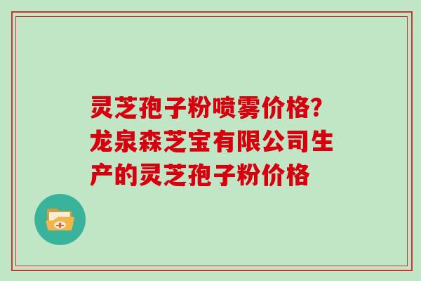 灵芝孢子粉喷雾价格？龙泉森芝宝有限公司生产的灵芝孢子粉价格