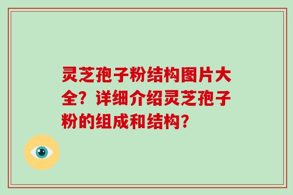 灵芝孢子粉结构图片大全？详细介绍灵芝孢子粉的组成和结构？