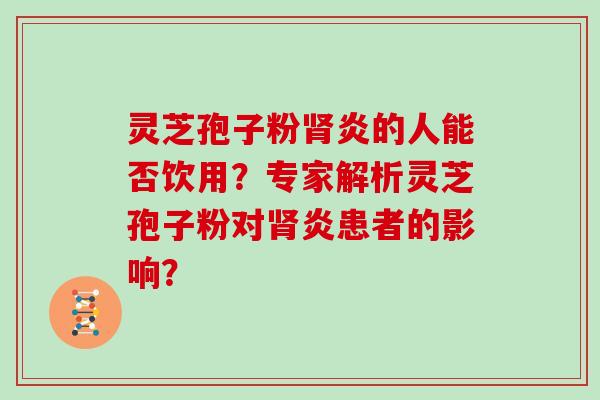 灵芝孢子粉肾炎的人能否饮用？专家解析灵芝孢子粉对肾炎患者的影响？