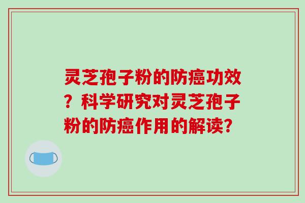 灵芝孢子粉的防功效？科学研究对灵芝孢子粉的防作用的解读？