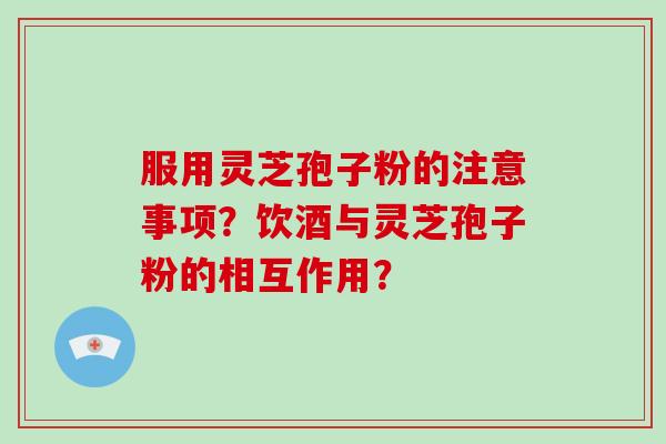 服用灵芝孢子粉的注意事项？饮酒与灵芝孢子粉的相互作用？