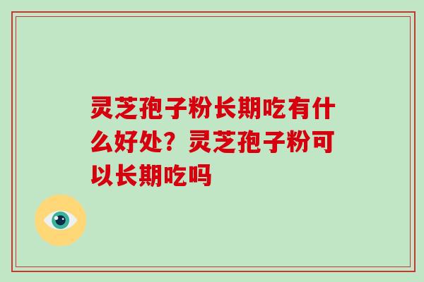 灵芝孢子粉长期吃有什么好处？灵芝孢子粉可以长期吃吗