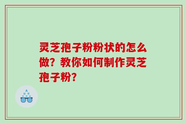 灵芝孢子粉粉状的怎么做？教你如何制作灵芝孢子粉？