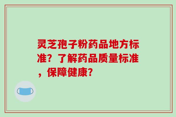 灵芝孢子粉药品地方标准？了解药品质量标准，保障健康？