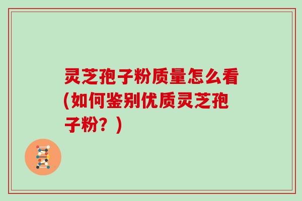 灵芝孢子粉质量怎么看(如何鉴别优质灵芝孢子粉？)