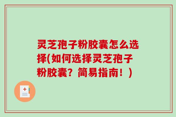 灵芝孢子粉胶囊怎么选择(如何选择灵芝孢子粉胶囊？简易指南！)