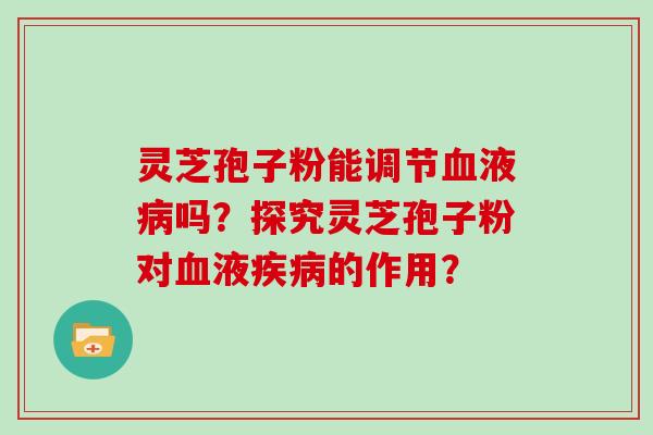 灵芝孢子粉能调节血液病吗？探究灵芝孢子粉对血液疾病的作用？