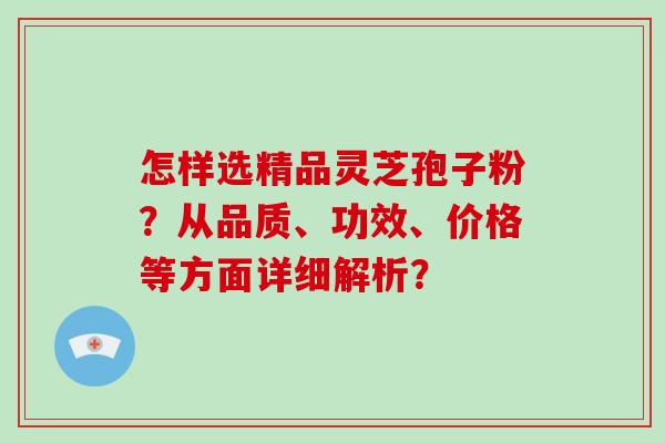 怎样选精品灵芝孢子粉？从品质、功效、价格等方面详细解析？