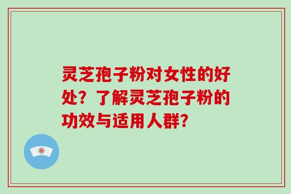 灵芝孢子粉对女性的好处？了解灵芝孢子粉的功效与适用人群？