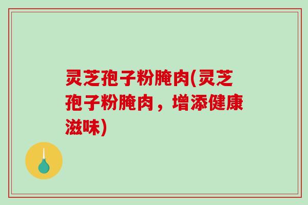 灵芝孢子粉腌肉(灵芝孢子粉腌肉，增添健康滋味)