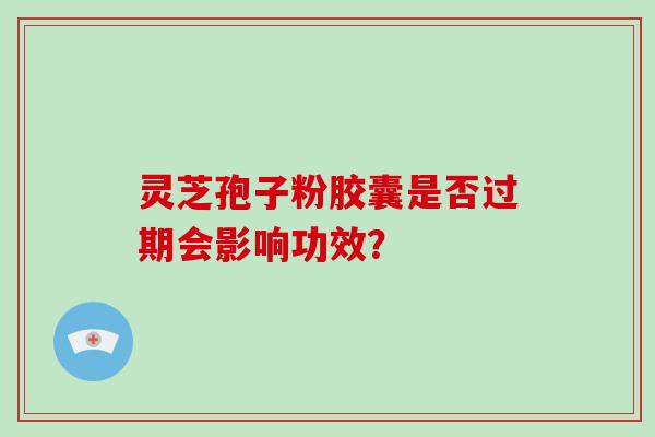 灵芝孢子粉胶囊是否过期会影响功效？