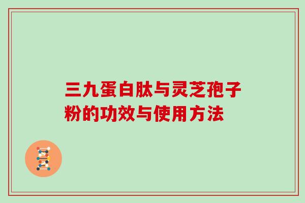 三九蛋白肽与灵芝孢子粉的功效与使用方法