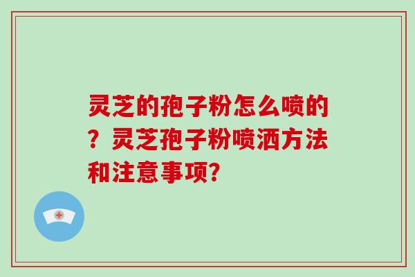灵芝的孢子粉怎么喷的？灵芝孢子粉喷洒方法和注意事项？