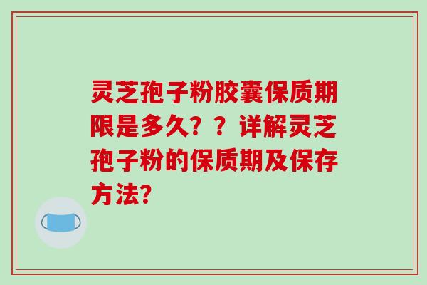 灵芝孢子粉胶囊保质期限是多久？？详解灵芝孢子粉的保质期及保存方法？
