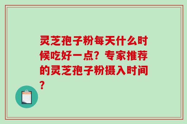 灵芝孢子粉每天什么时候吃好一点？专家推荐的灵芝孢子粉摄入时间？
