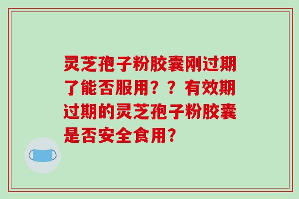 灵芝孢子粉胶囊刚过期了能否服用？？有效期过期的灵芝孢子粉胶囊是否安全食用？