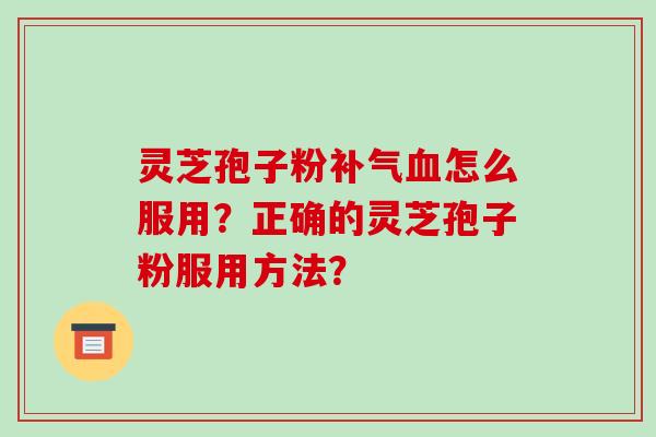 灵芝孢子粉补气血怎么服用？正确的灵芝孢子粉服用方法？