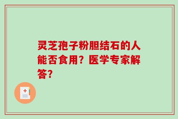 灵芝孢子粉胆结石的人能否食用？医学专家解答？