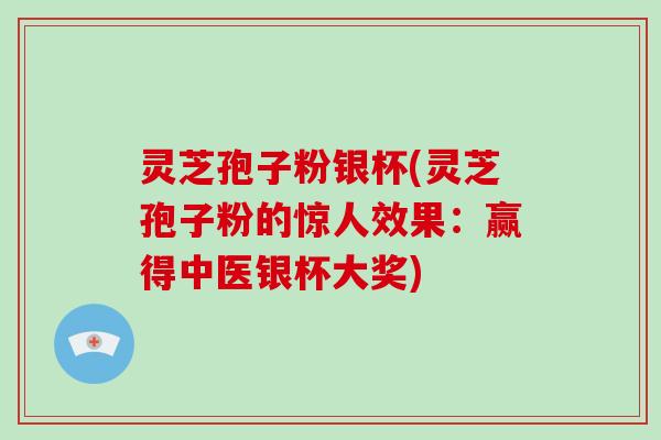 灵芝孢子粉银杯(灵芝孢子粉的惊人效果：赢得中医银杯大奖)