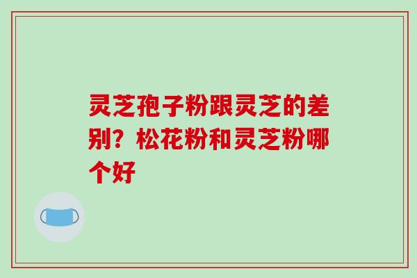 灵芝孢子粉跟灵芝的差别？松花粉和灵芝粉哪个好
