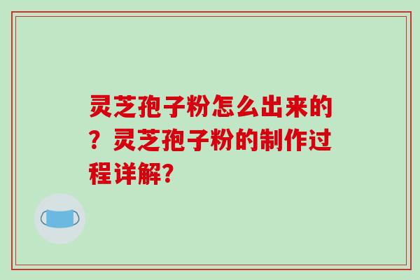 灵芝孢子粉怎么出来的？灵芝孢子粉的制作过程详解？